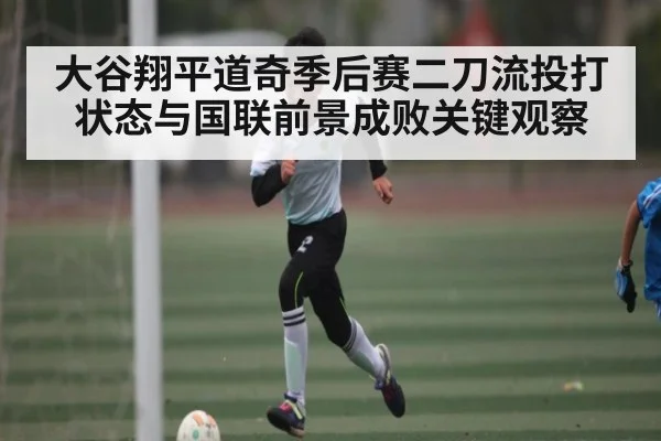大谷翔平道奇季后赛二刀流投打状态与国联前景成败关键观察