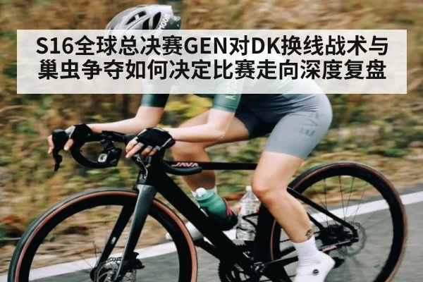 S16全球总决赛GEN对DK换线战术与巢虫争夺如何决定比赛走向深度复盘