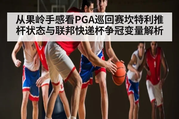 从果岭手感看PGA巡回赛坎特利推杆状态与联邦快递杯争冠变量解析
