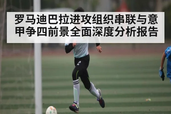 罗马迪巴拉进攻组织串联与意甲争四前景全面深度分析报告