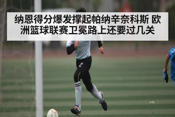 纳恩得分爆发撑起帕纳辛奈科斯 欧洲篮球联赛卫冕路上还要过几关