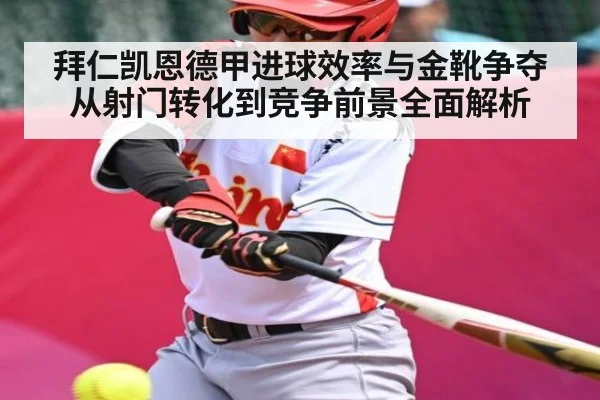 拜仁凯恩德甲进球效率与金靴争夺从射门转化到竞争前景全面解析