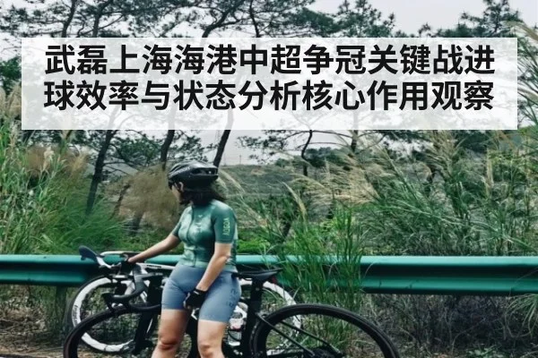 武磊上海海港中超争冠关键战进球效率与状态分析核心作用观察