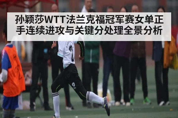 孙颖莎WTT法兰克福冠军赛女单正手连续进攻与关键分处理全景分析