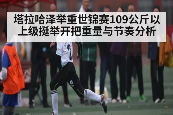 塔拉哈泽举重世锦赛109公斤以上级挺举开把重量与节奏分析