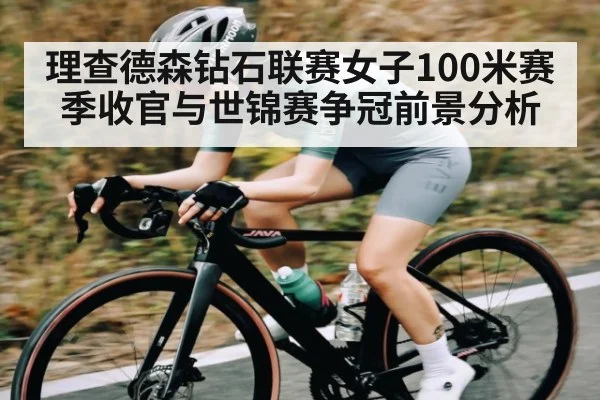 理查德森钻石联赛女子100米赛季收官与世锦赛争冠前景分析