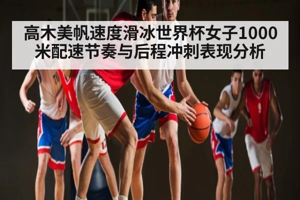 高木美帆速度滑冰世界杯女子1000米配速节奏与后程冲刺表现分析