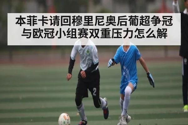 本菲卡请回穆里尼奥后葡超争冠与欧冠小组赛双重压力怎么解