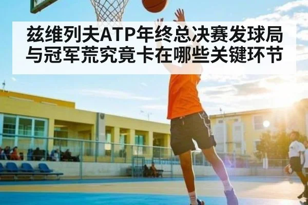 兹维列夫ATP年终总决赛发球局与冠军荒究竟卡在哪些关键环节