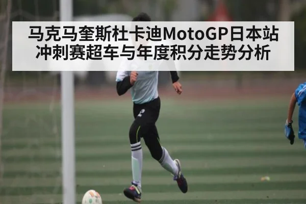 马克马奎斯杜卡迪MotoGP日本站冲刺赛超车与年度积分走势分析